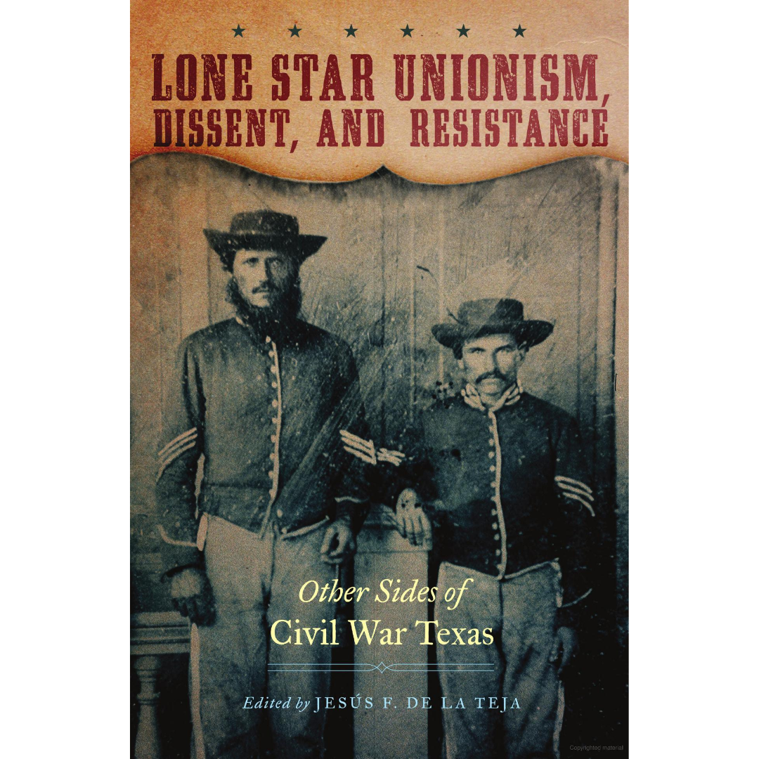 Lone Star Unionism, Dissent, and Resistance: Other Sides of Civil War Texas